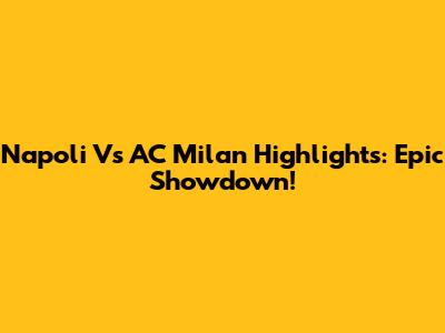 Napoli Vs AC Milan Highlights: Epic Showdown!