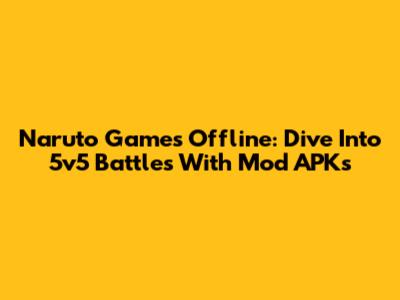 Naruto Games Offline: Dive Into 5v5 Battles With Mod APKs