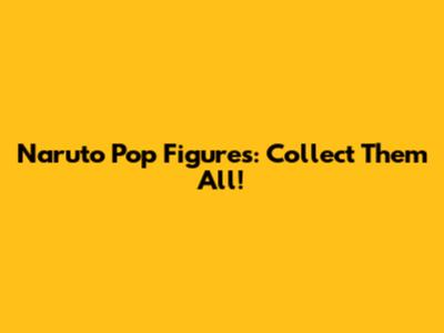 Naruto Pop Figures: Collect Them All!