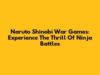 Naruto Shinobi War Games: Experience The Thrill Of Ninja Battles