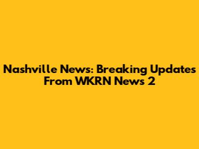 Nashville News: Breaking Updates From WKRN News 2