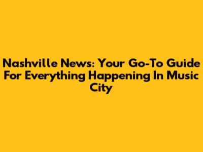 Nashville News: Your Go-To Guide For Everything Happening In Music City