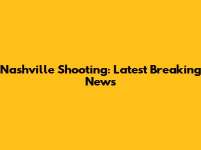 Nashville Shooting: Latest Breaking News