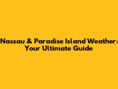 Nassau & Paradise Island Weather: Your Ultimate Guide
