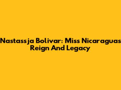 Nastassja Bolivar: Miss Nicaragua's Reign And Legacy