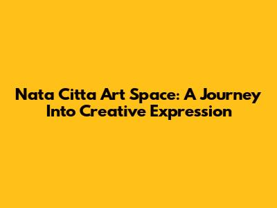 Nata Citta Art Space: A Journey Into Creative Expression