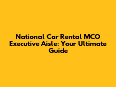 National Car Rental MCO Executive Aisle: Your Ultimate Guide