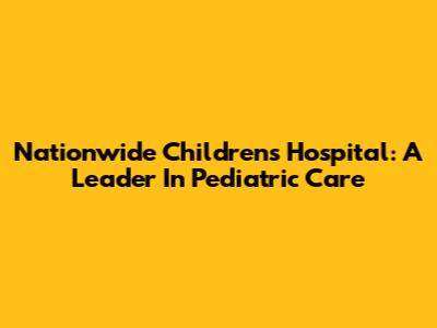 Nationwide Children's Hospital: A Leader In Pediatric Care