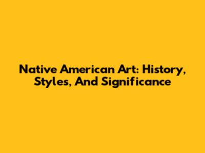 Native American Art: History, Styles, And Significance