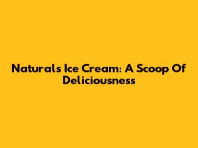 Naturals Ice Cream: A Scoop Of Deliciousness