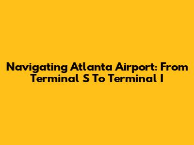 Navigating Atlanta Airport: From Terminal S To Terminal I