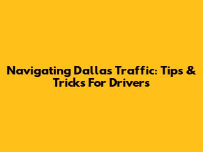 Navigating Dallas Traffic: Tips & Tricks For Drivers