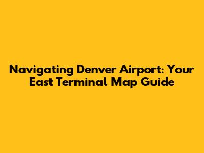 Navigating Denver Airport: Your East Terminal Map Guide