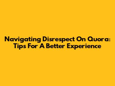 Navigating Disrespect On Quora: Tips For A Better Experience