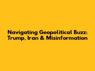 Navigating Geopolitical Buzz: Trump, Iran & Misinformation