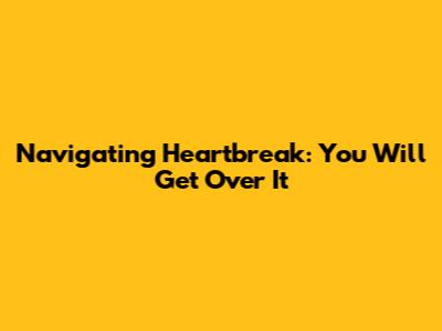 Navigating Heartbreak: You Will Get Over It