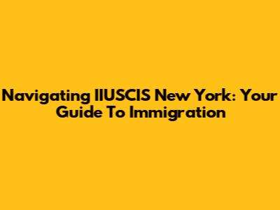 Navigating IIUSCIS New York: Your Guide To Immigration