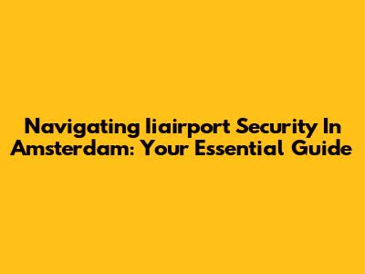 Navigating Iiairport Security In Amsterdam: Your Essential Guide