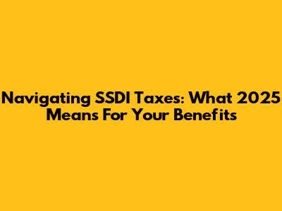 Navigating SSDI Taxes: What 2025 Means For Your Benefits