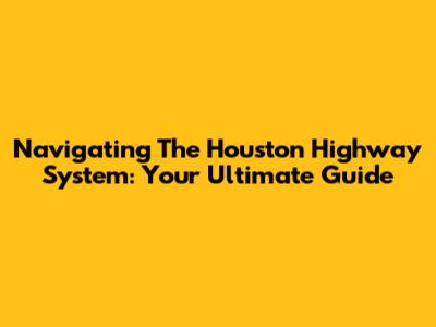 Navigating The Houston Highway System: Your Ultimate Guide