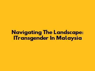 Navigating The Landscape: ITransgender In Malaysia