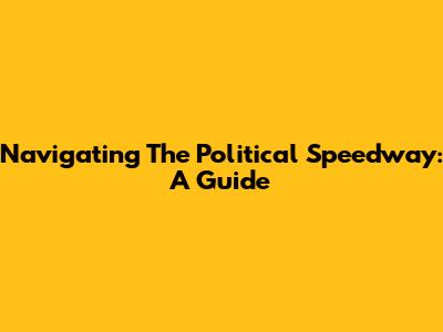 Navigating The Political Speedway: A Guide