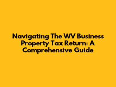 Navigating The WV Business Property Tax Return: A Comprehensive Guide