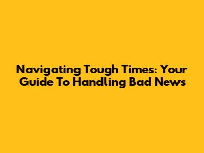 Navigating Tough Times: Your Guide To Handling Bad News