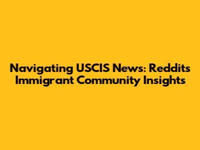 Navigating USCIS News: Reddit's Immigrant Community Insights