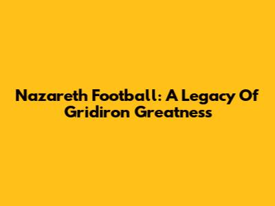 Nazareth Football: A Legacy Of Gridiron Greatness