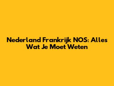 Nederland Frankrijk NOS: Alles Wat Je Moet Weten