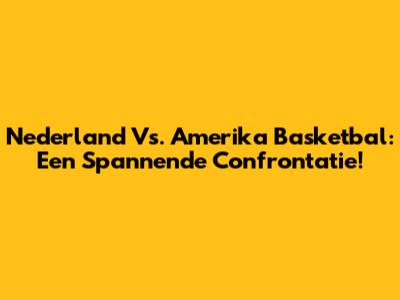 Nederland Vs. Amerika Basketbal: Een Spannende Confrontatie!