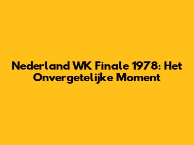 Nederland WK Finale 1978: Het Onvergetelijke Moment