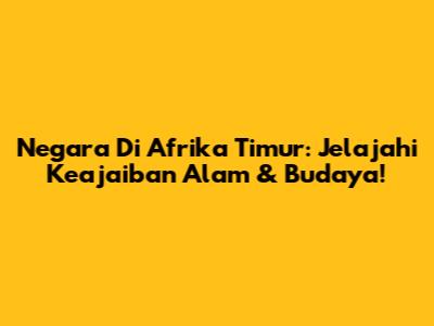 Negara Di Afrika Timur: Jelajahi Keajaiban Alam & Budaya!