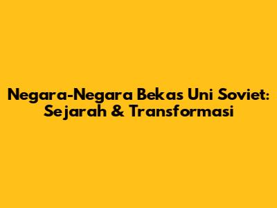 Negara-Negara Bekas Uni Soviet: Sejarah & Transformasi