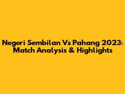 Negeri Sembilan Vs Pahang 2023: Match Analysis & Highlights