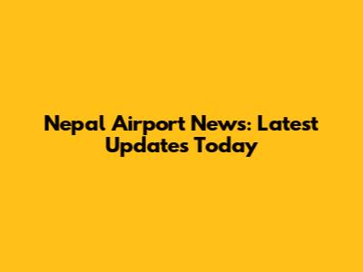 Nepal Airport News: Latest Updates Today