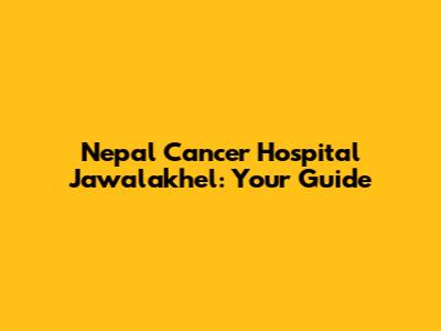 Nepal Cancer Hospital Jawalakhel: Your Guide