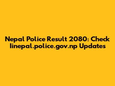 Nepal Police Result 2080: Check Iinepal.police.gov.np Updates
