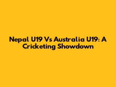 Nepal U19 Vs Australia U19: A Cricketing Showdown