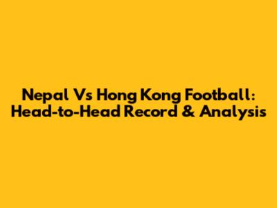 Nepal Vs Hong Kong Football: Head-to-Head Record & Analysis