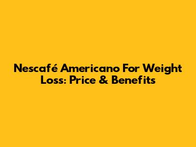 Nescafé Americano For Weight Loss: Price & Benefits