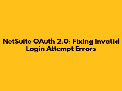 NetSuite OAuth 2.0: Fixing Invalid Login Attempt Errors