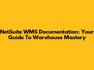 NetSuite WMS Documentation: Your Guide To Warehouse Mastery
