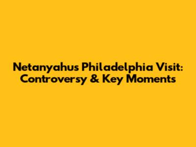 Netanyahu's Philadelphia Visit: Controversy & Key Moments