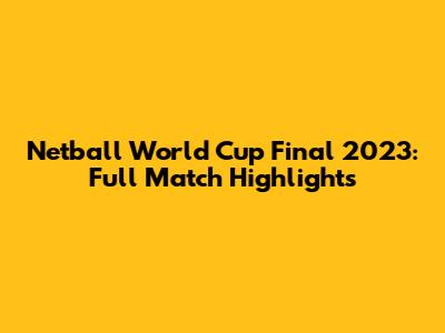 Netball World Cup Final 2023: Full Match Highlights