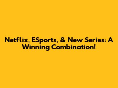 Netflix, ESports, & New Series: A Winning Combination!
