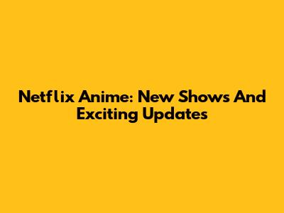 Netflix Anime: New Shows And Exciting Updates