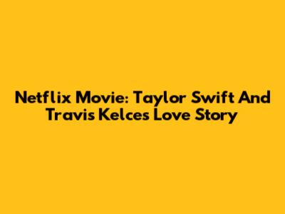 Netflix Movie: Taylor Swift And Travis Kelce's Love Story