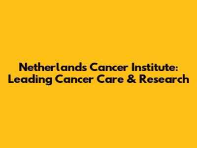 Netherlands Cancer Institute: Leading Cancer Care & Research
